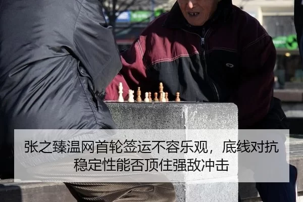 张之臻温网首轮签运不容乐观，底线对抗稳定性能否顶住强敌冲击