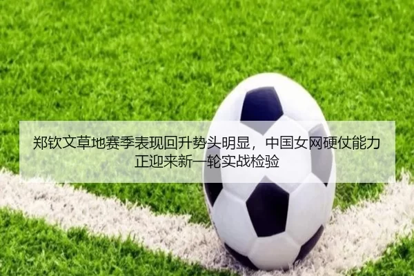 郑钦文草地赛季表现回升势头明显，中国女网硬仗能力正迎来新一轮实战检验